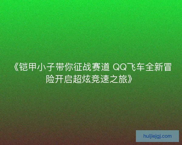 《铠甲小子带你征战赛道 QQ飞车全新冒险开启超炫竞速之旅》