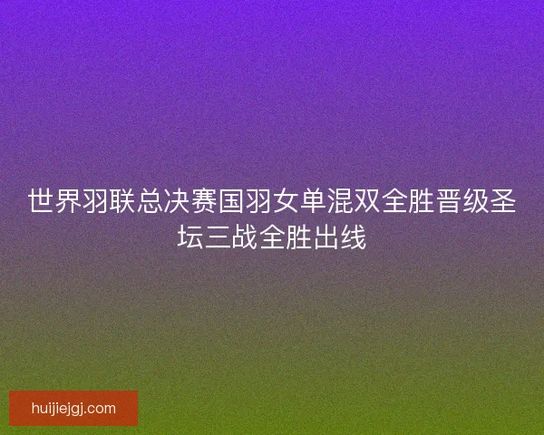 世界羽联总决赛国羽女单混双全胜晋级圣坛三战全胜出线