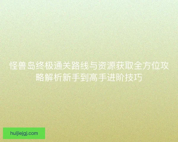 怪兽岛终极通关路线与资源获取全方位攻略解析新手到高手进阶技巧