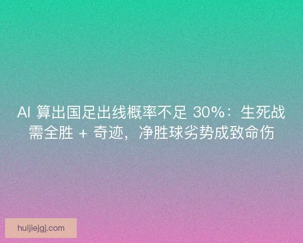 AI 算出国足出线概率不足 30%：生死战需全胜 + 奇迹，净胜球劣势成致命伤