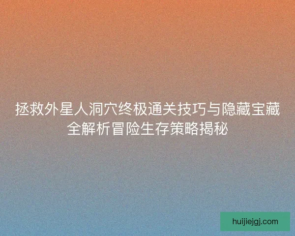 拯救外星人洞穴终极通关技巧与隐藏宝藏全解析冒险生存策略揭秘