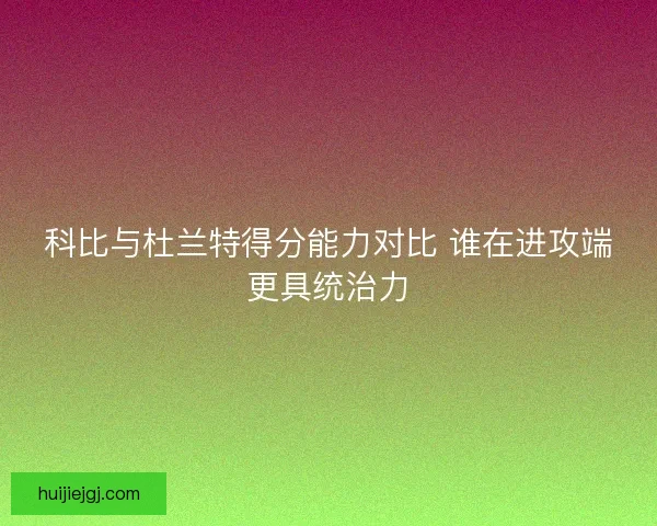 科比与杜兰特得分能力对比 谁在进攻端更具统治力