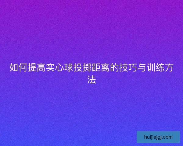 如何提高实心球投掷距离的技巧与训练方法