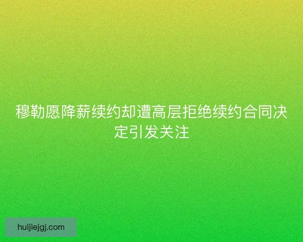 穆勒愿降薪续约却遭高层拒绝续约合同决定引发关注