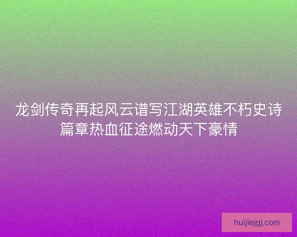 龙剑传奇再起风云谱写江湖英雄不朽史诗篇章热血征途燃动天下豪情