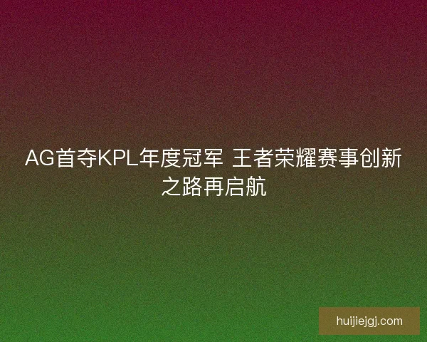 AG首夺KPL年度冠军 王者荣耀赛事创新之路再启航