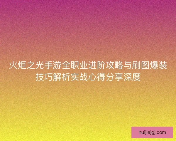 火炬之光手游全职业进阶攻略与刷图爆装技巧解析实战心得分享深度